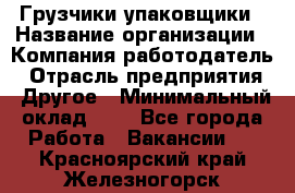 Грузчики-упаковщики › Название организации ­ Компания-работодатель › Отрасль предприятия ­ Другое › Минимальный оклад ­ 1 - Все города Работа » Вакансии   . Красноярский край,Железногорск г.